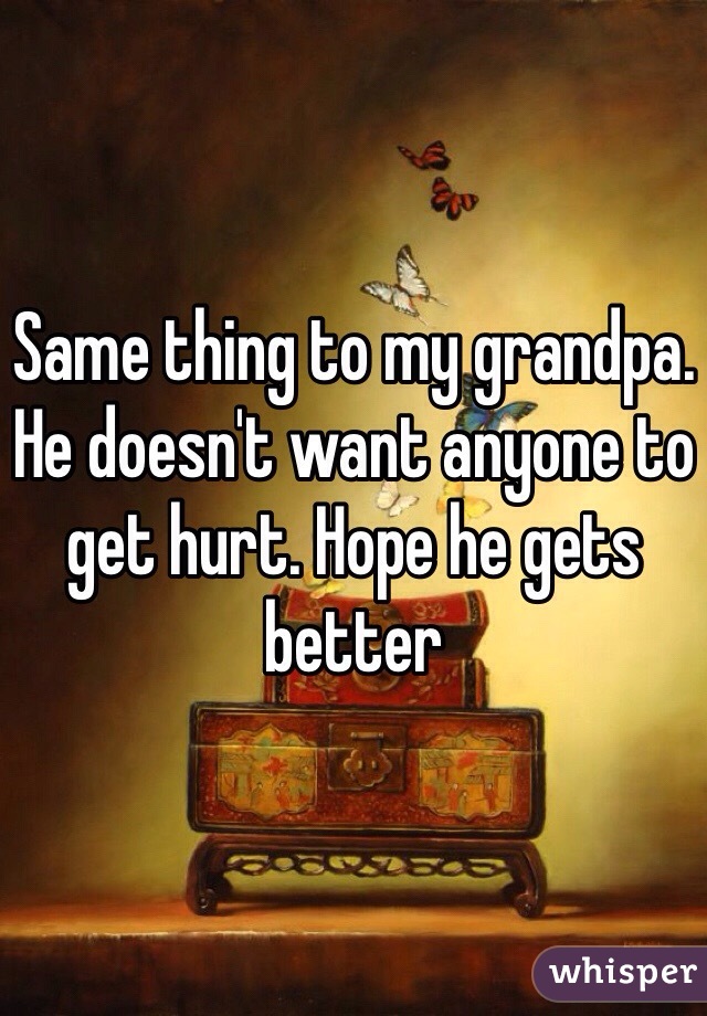 Same thing to my grandpa. He doesn't want anyone to get hurt. Hope he gets better 