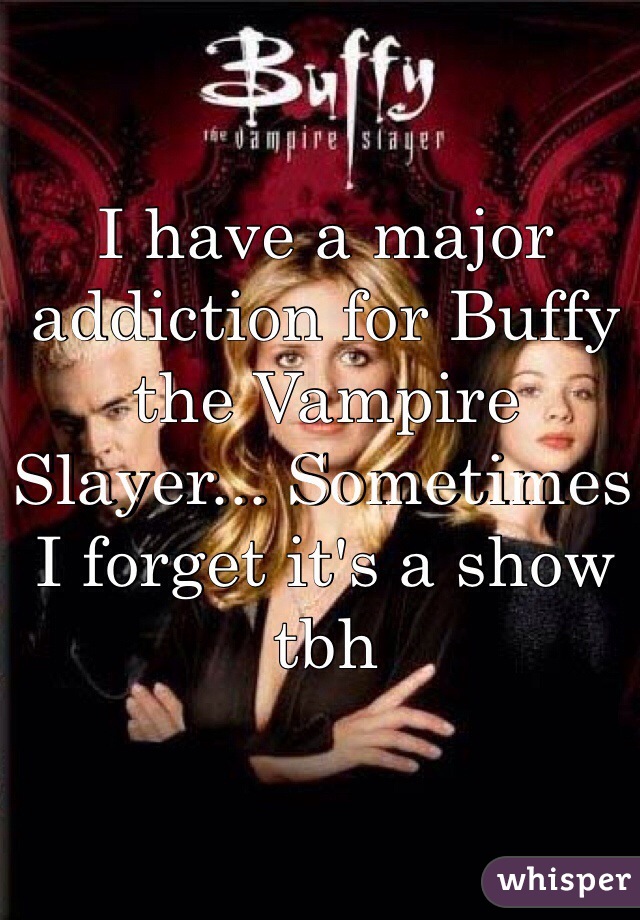I have a major addiction for Buffy the Vampire Slayer... Sometimes I forget it's a show tbh 

