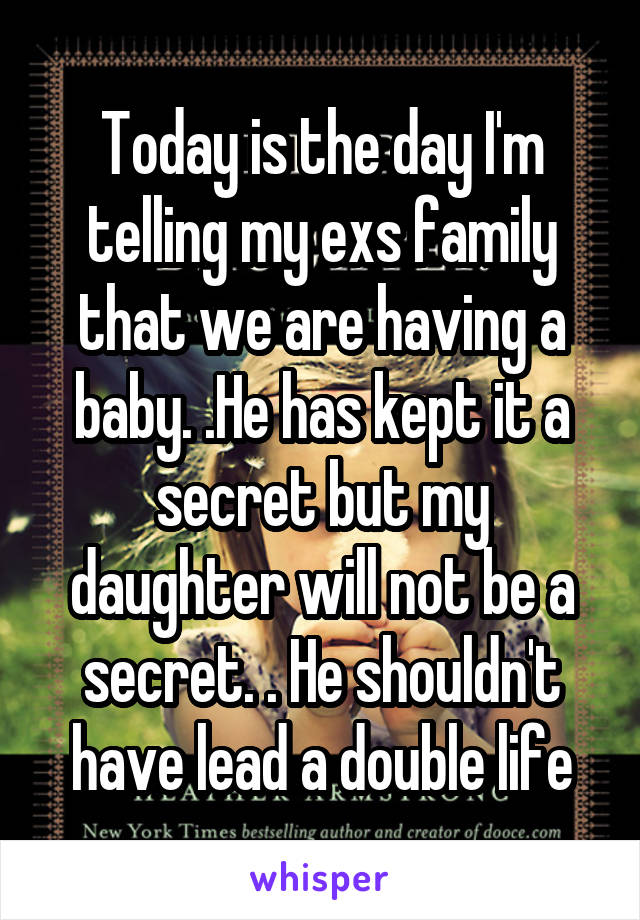 Today is the day I'm telling my exs family that we are having a baby. .He has kept it a secret but my daughter will not be a secret. . He shouldn't have lead a double life