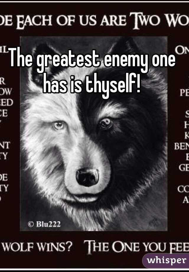 The greatest enemy one has is thyself!