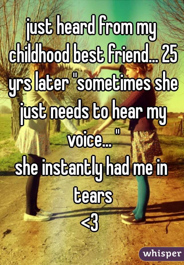 just heard from my childhood best friend... 25 yrs later "sometimes she just needs to hear my voice... "
she instantly had me in tears
<3 