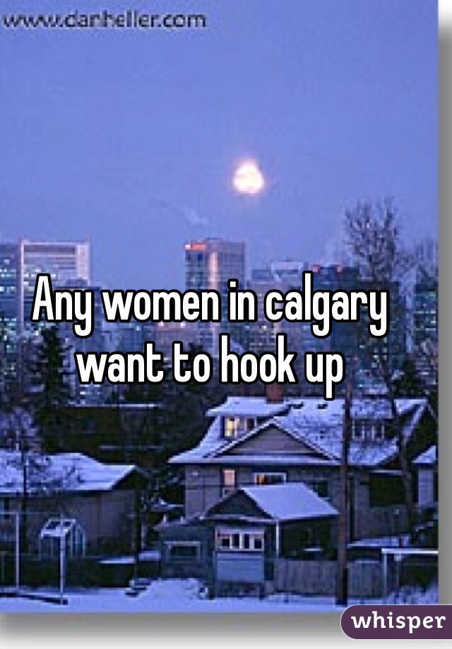 Any women in calgary want to hook up 