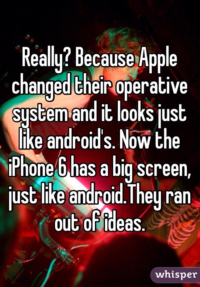 Really? Because Apple changed their operative system and it looks just like android's. Now the iPhone 6 has a big screen, just like android.They ran out of ideas. 