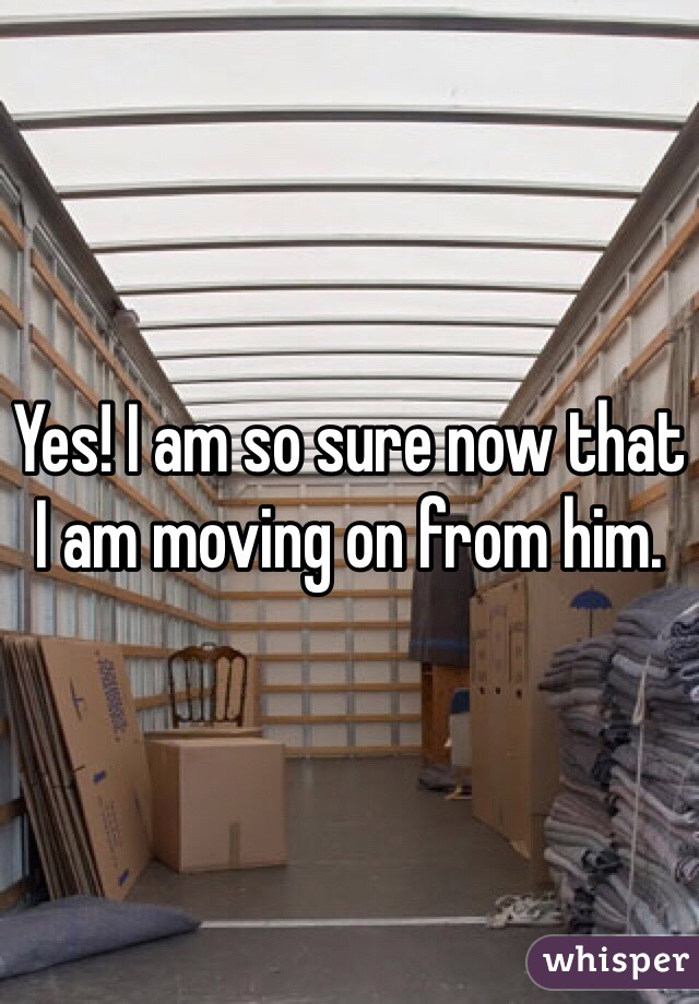 Yes! I am so sure now that I am moving on from him. 