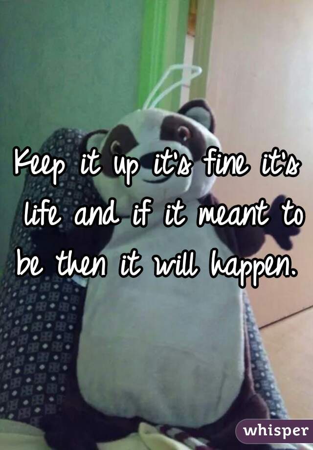 Keep it up it's fine it's life and if it meant to be then it will happen. 