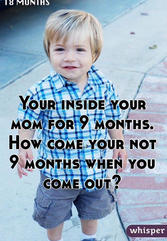 Your inside your mom for 9 months. How come your not 9 months when you come out?