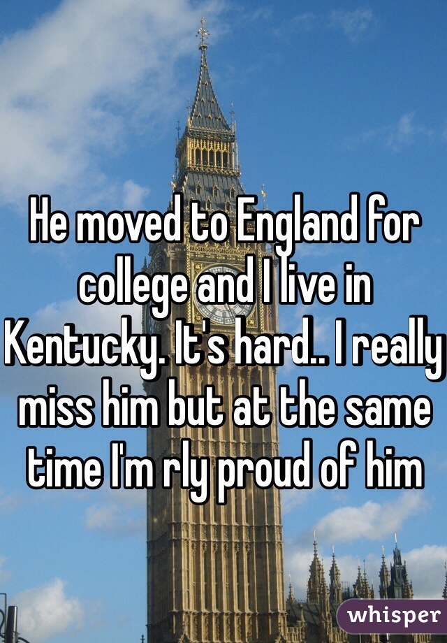 He moved to England for college and I live in Kentucky. It's hard.. I really miss him but at the same time I'm rly proud of him 