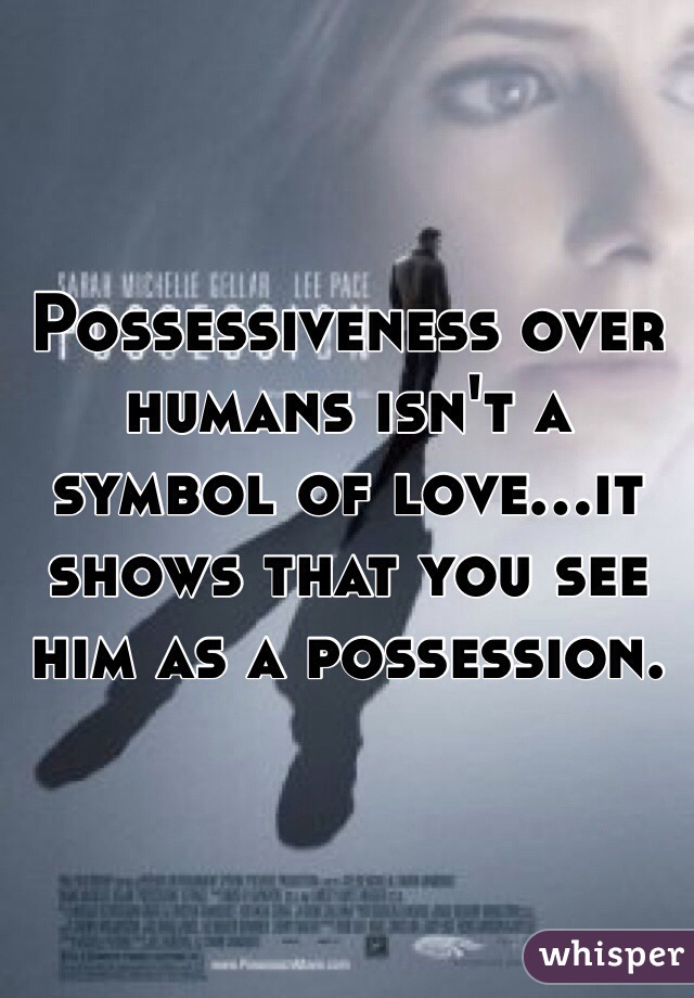 Possessiveness over humans isn't a symbol of love...it shows that you see him as a possession. 