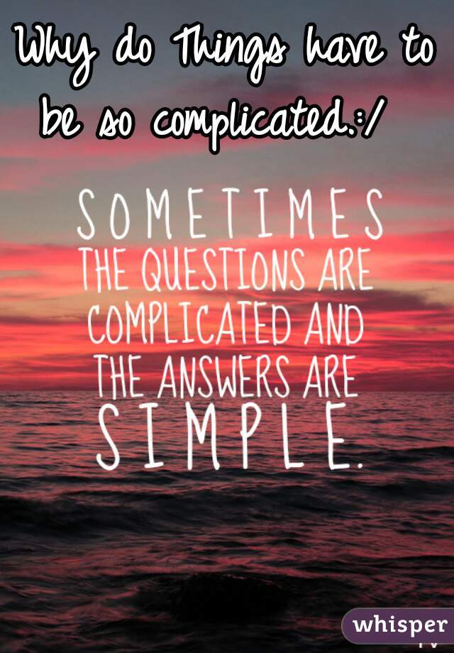 Why do Things have to be so complicated.:/  