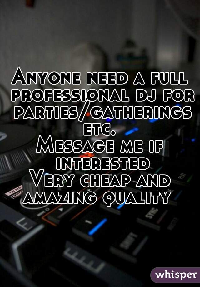 Anyone need a full professional dj for parties/gatherings etc. 
Message me if interested
Very cheap and amazing quality  