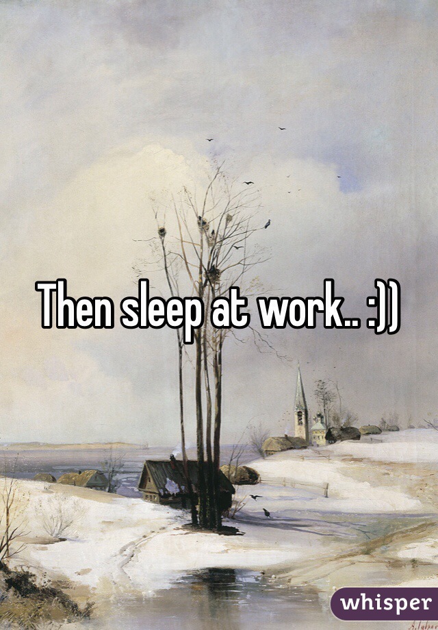 Then sleep at work.. :))