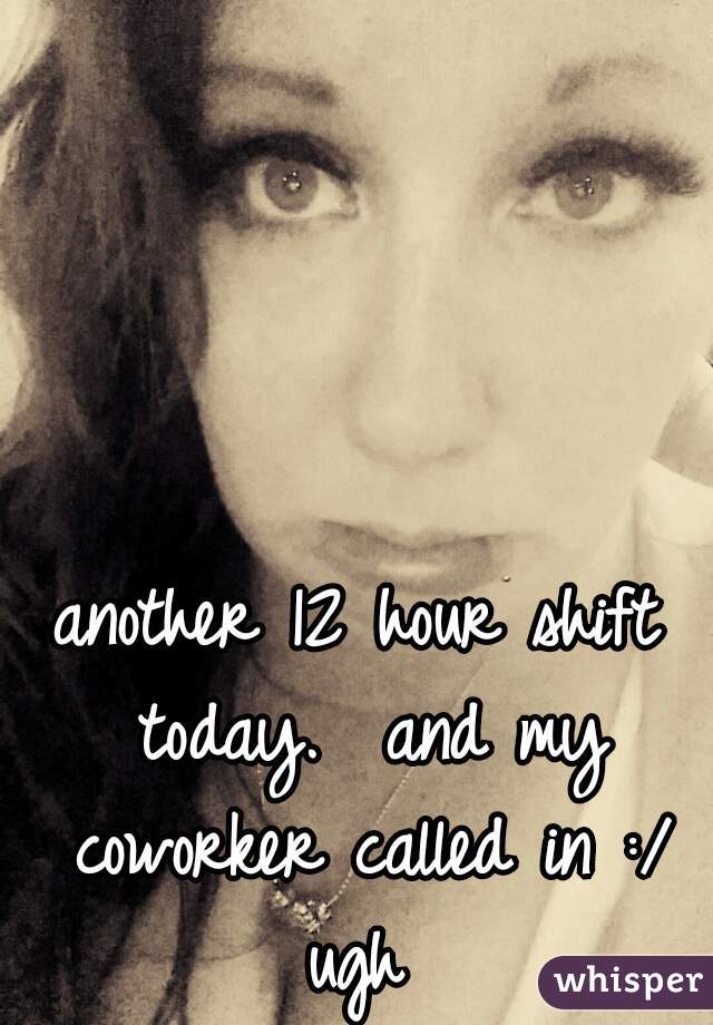 another 12 hour shift today.  and my coworker called in :/ ugh 