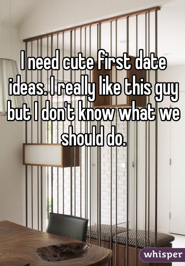 I need cute first date ideas. I really like this guy but I don't know what we should do. 