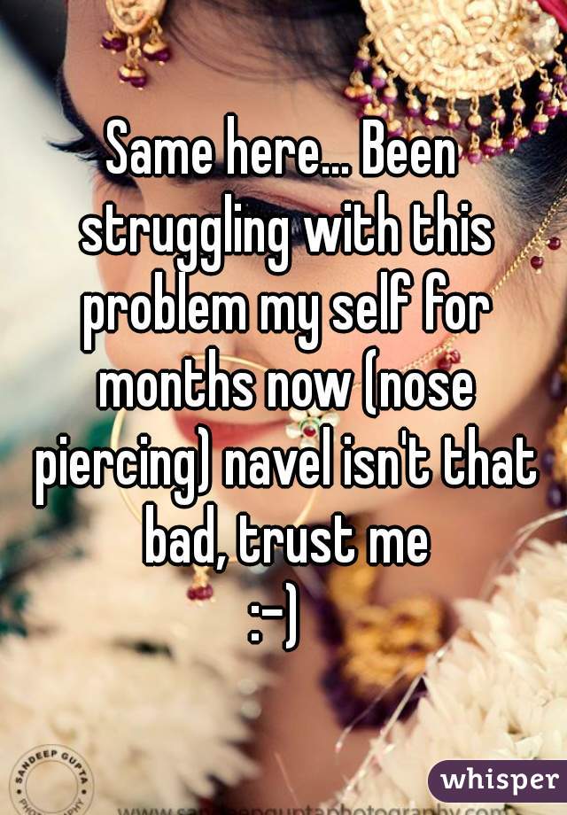Same here... Been struggling with this problem my self for months now (nose piercing) navel isn't that bad, trust me
:-) 