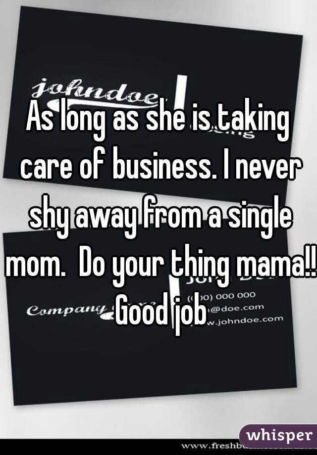As long as she is taking care of business. I never shy away from a single mom.  Do your thing mama!! Good job