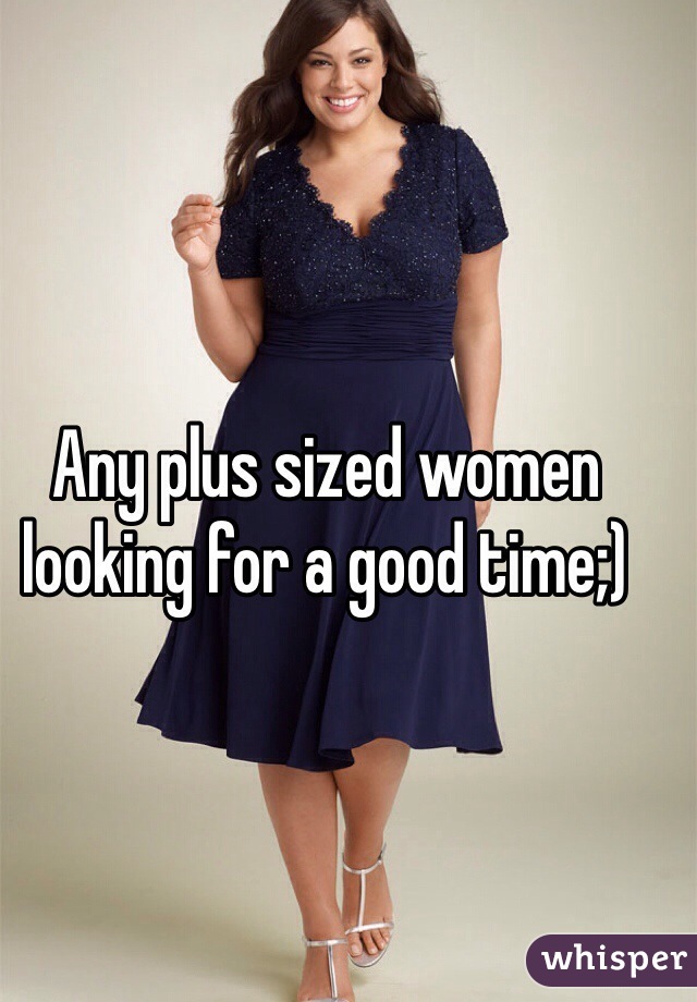 Any plus sized women looking for a good time;)