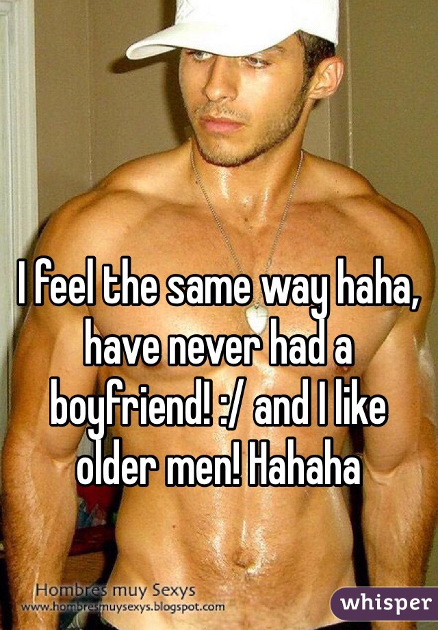 I feel the same way haha, have never had a boyfriend! :/ and I like older men! Hahaha