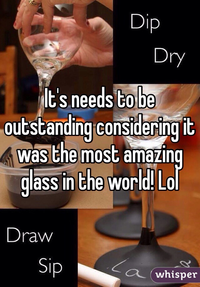 It's needs to be outstanding considering it was the most amazing glass in the world! Lol