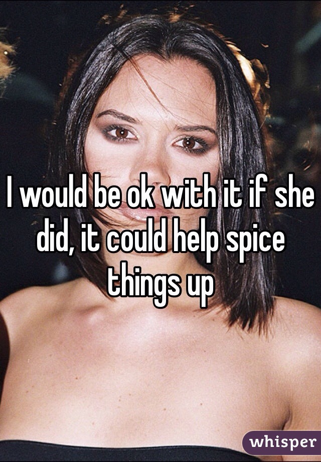I would be ok with it if she did, it could help spice things up