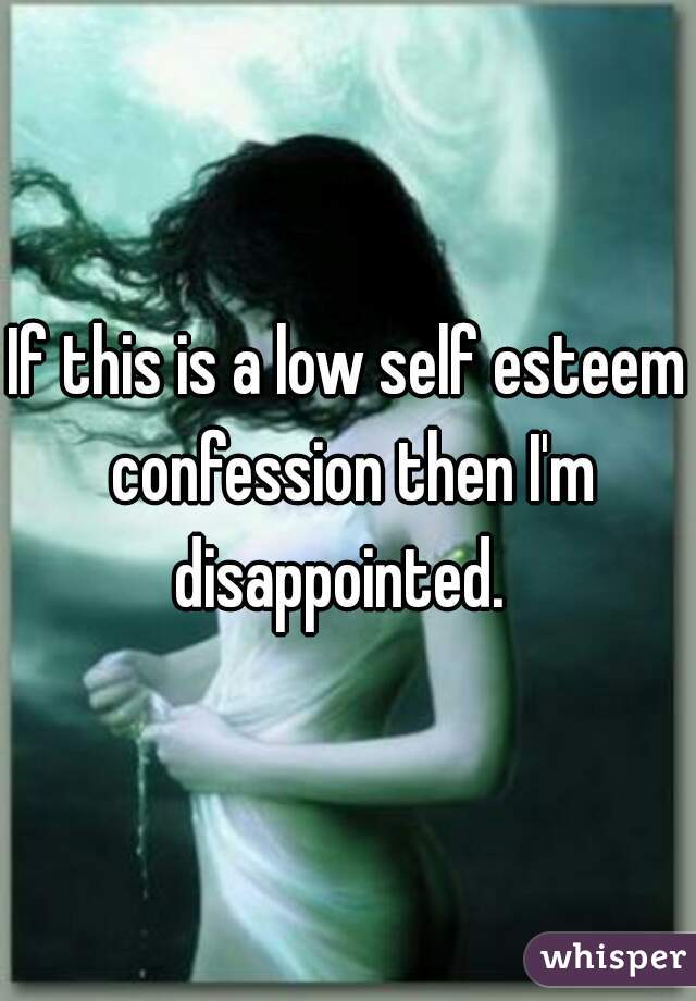 If this is a low self esteem confession then I'm disappointed.  