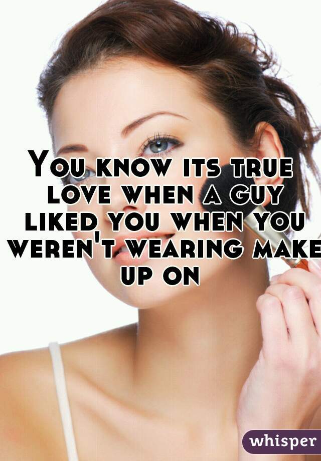 You know its true love when a guy liked you when you weren't wearing make up on 
