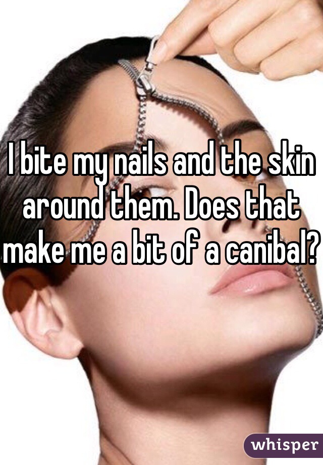 I bite my nails and the skin around them. Does that make me a bit of a canibal?