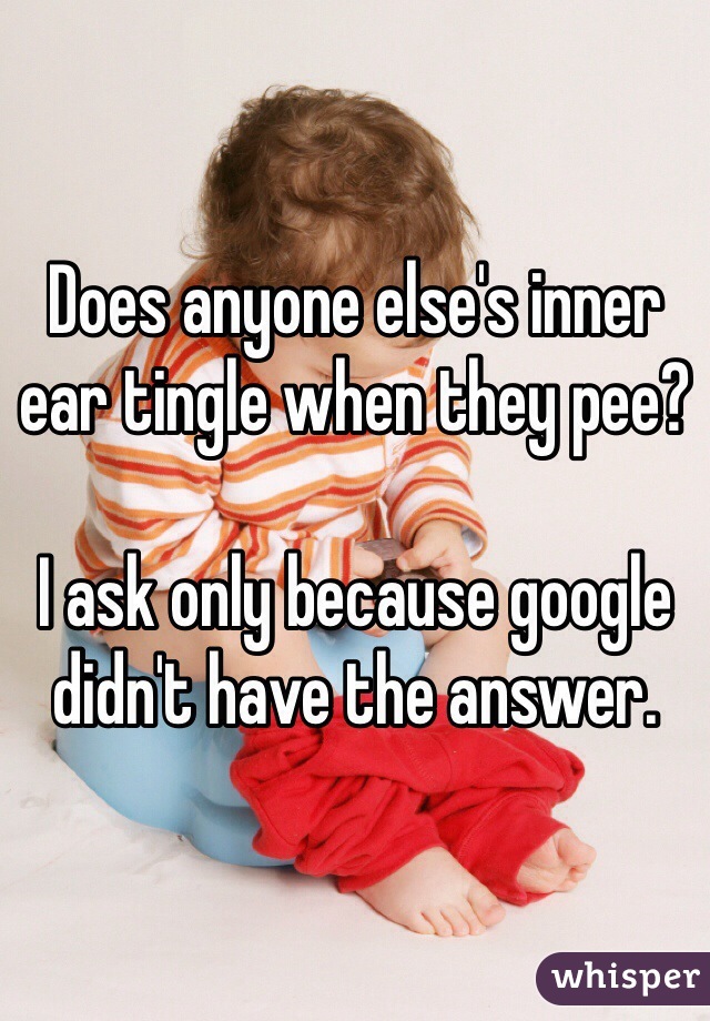 Does anyone else's inner ear tingle when they pee? 

I ask only because google didn't have the answer. 