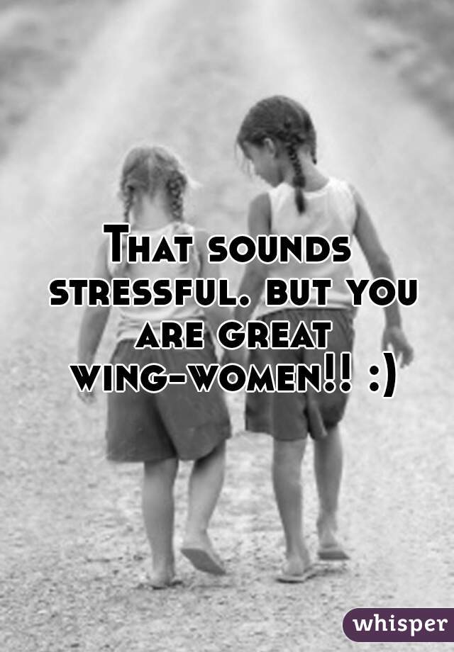 That sounds stressful. but you are great wing-women!! :)