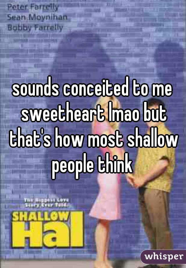 sounds conceited to me sweetheart lmao but that's how most shallow people think 