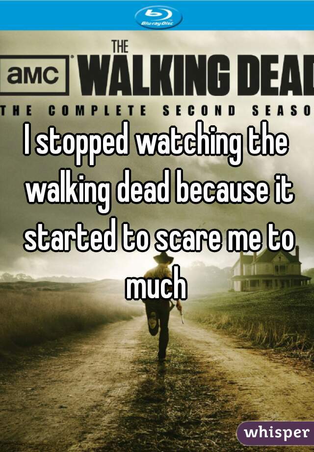 I stopped watching the walking dead because it started to scare me to much 