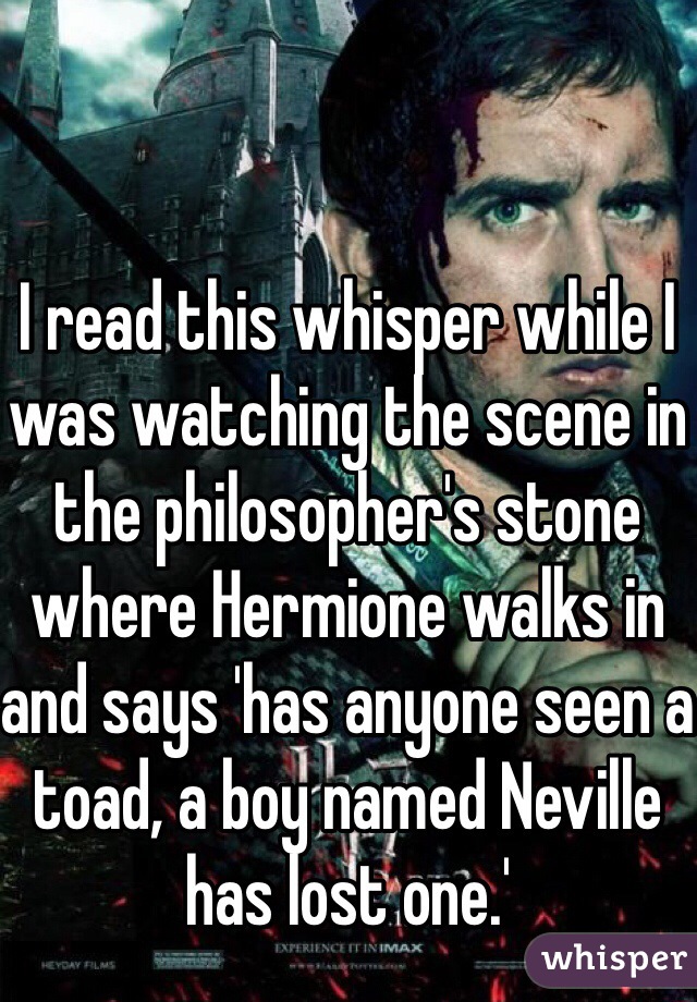 I read this whisper while I was watching the scene in the philosopher's stone where Hermione walks in and says 'has anyone seen a toad, a boy named Neville has lost one.'