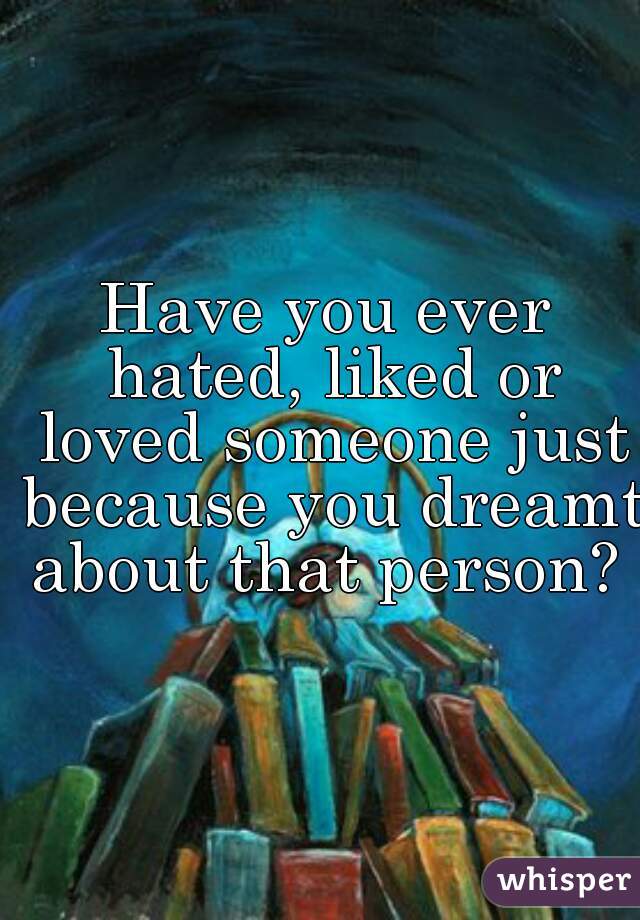 Have you ever hated, liked or loved someone just because you dreamt about that person?  