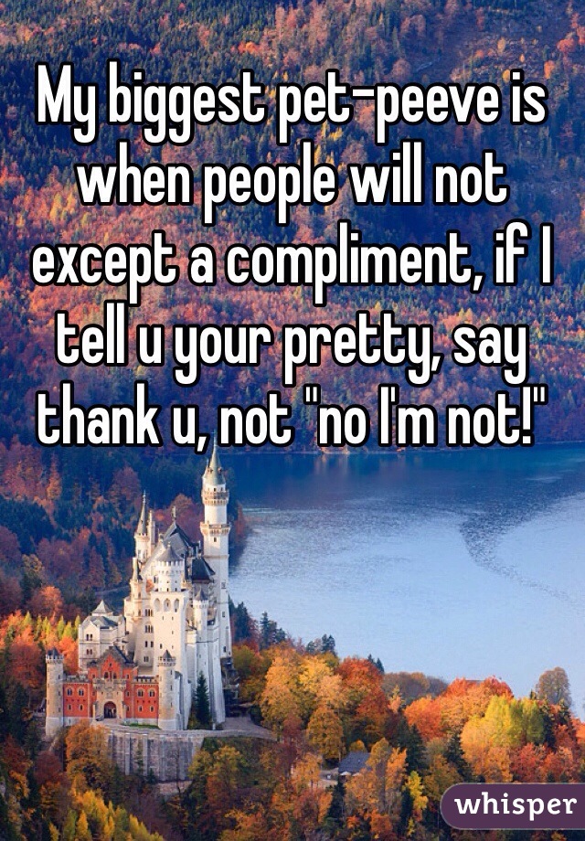 My biggest pet-peeve is when people will not except a compliment, if I tell u your pretty, say thank u, not "no I'm not!"