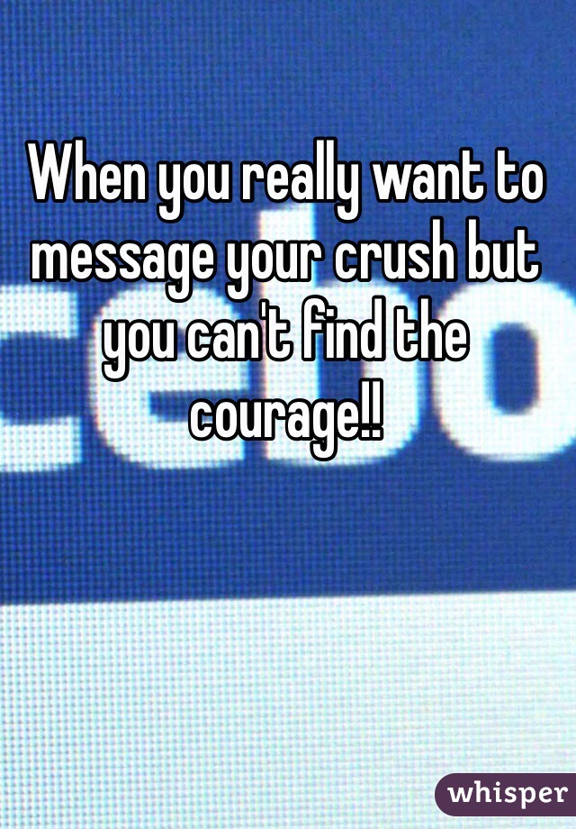 When you really want to message your crush but you can't find the courage!!