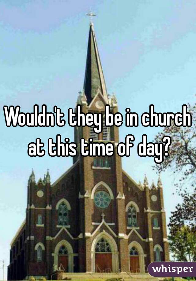 Wouldn't they be in church at this time of day?