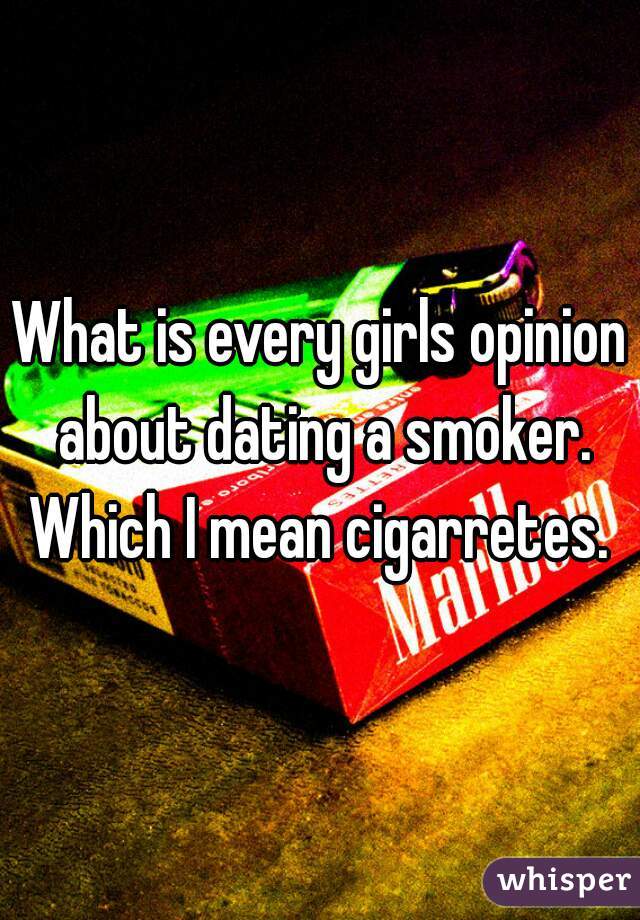 What is every girls opinion about dating a smoker. Which I mean cigarretes. 