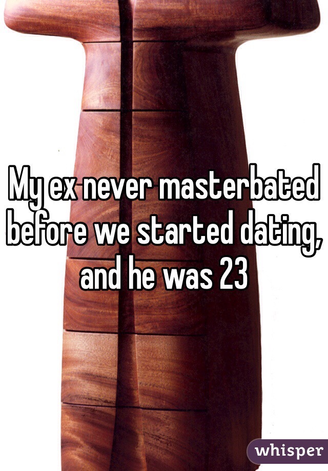 My ex never masterbated before we started dating, and he was 23