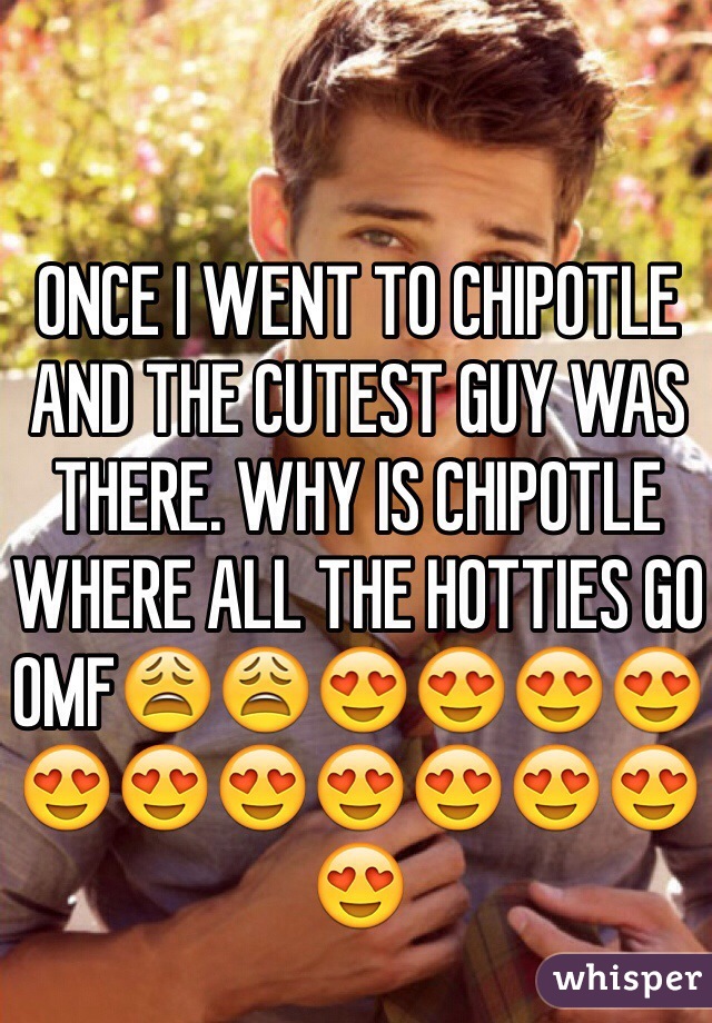ONCE I WENT TO CHIPOTLE AND THE CUTEST GUY WAS THERE. WHY IS CHIPOTLE WHERE ALL THE HOTTIES GO OMF😩😩😍😍😍😍😍😍😍😍😍😍😍😍