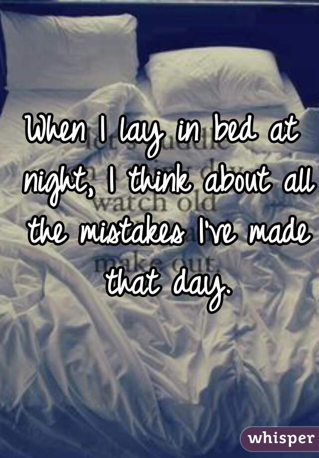 When I lay in bed at night, I think about all the mistakes I've made that day.