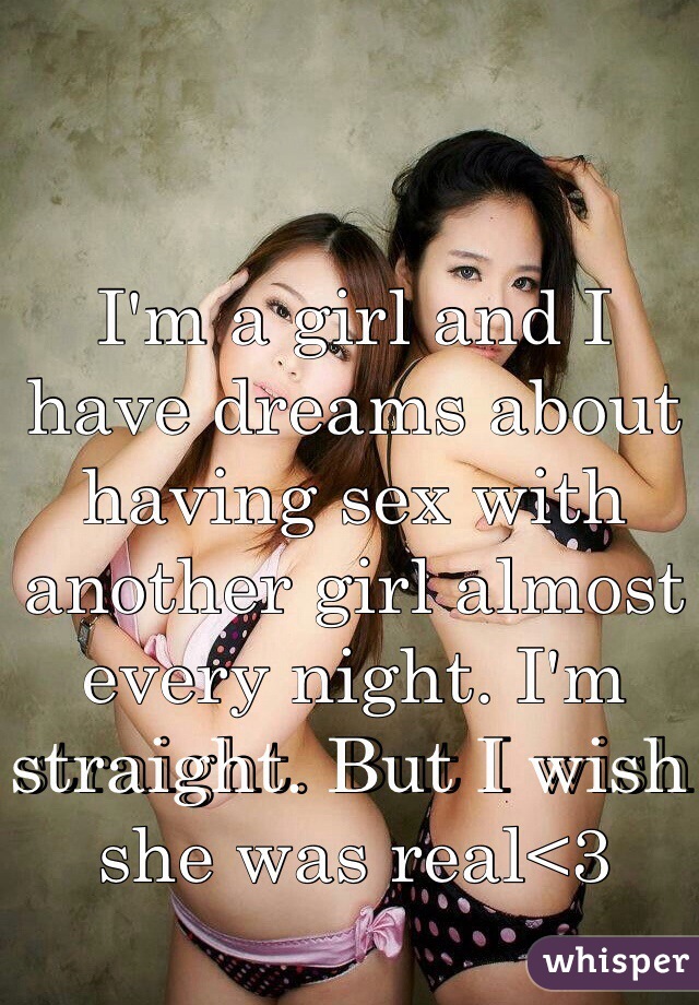 I'm a girl and I have dreams about having sex with another girl almost every night. I'm straight. But I wish she was real<3 