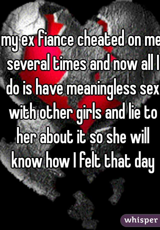 my ex fiance cheated on me several times and now all I do is have meaningless sex with other girls and lie to her about it so she will know how I felt that day
