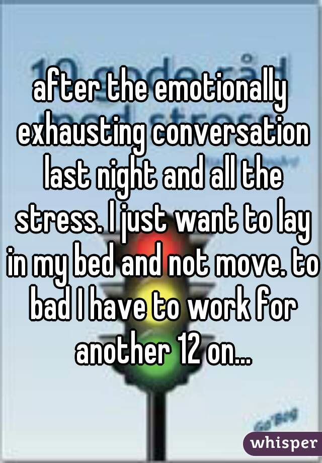 after the emotionally exhausting conversation last night and all the stress. I just want to lay in my bed and not move. to bad I have to work for another 12 on...