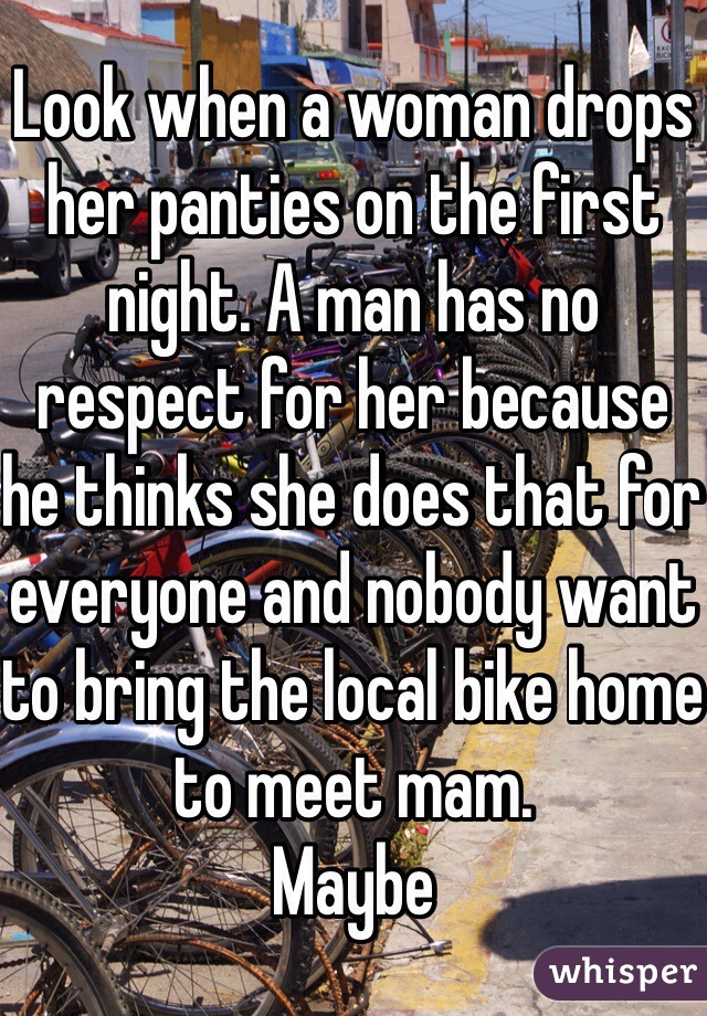 Look when a woman drops her panties on the first night. A man has no respect for her because he thinks she does that for everyone and nobody want to bring the local bike home to meet mam.
Maybe