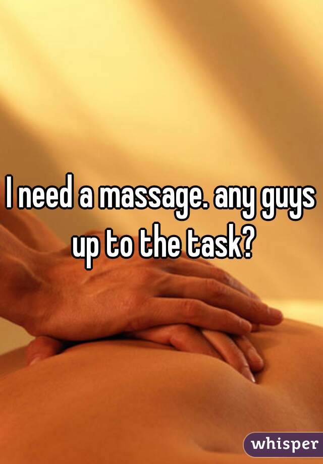 I need a massage. any guys up to the task?