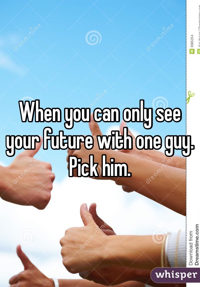 When you can only see your future with one guy. Pick him.