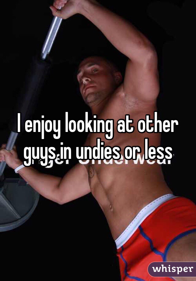I enjoy looking at other guys in undies or less 