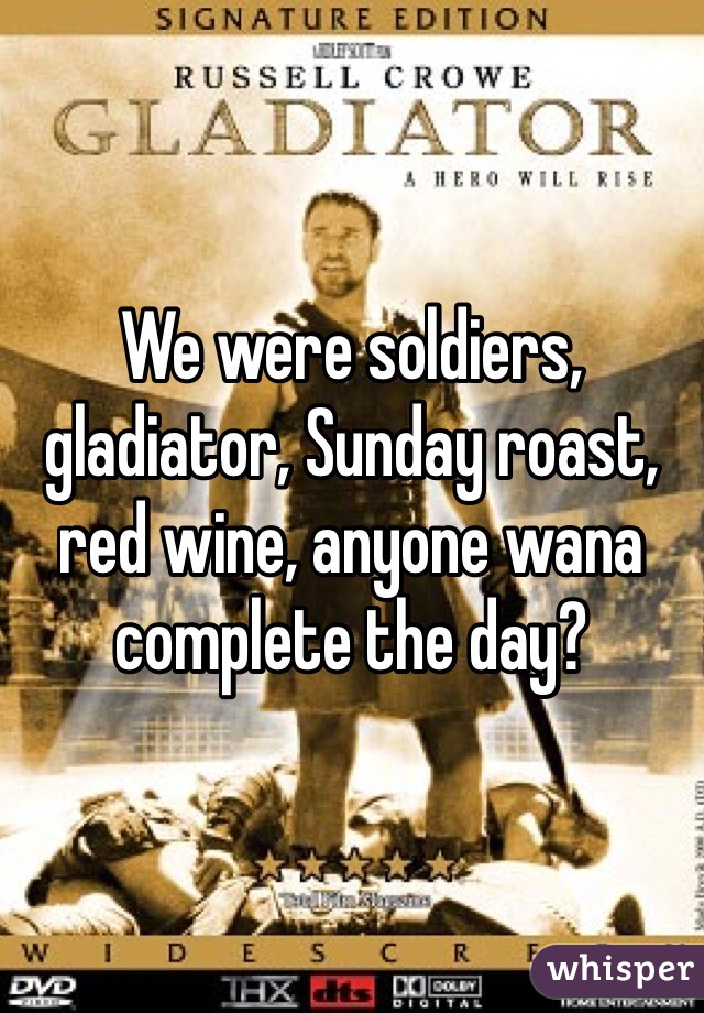 We were soldiers, gladiator, Sunday roast, red wine, anyone wana complete the day?