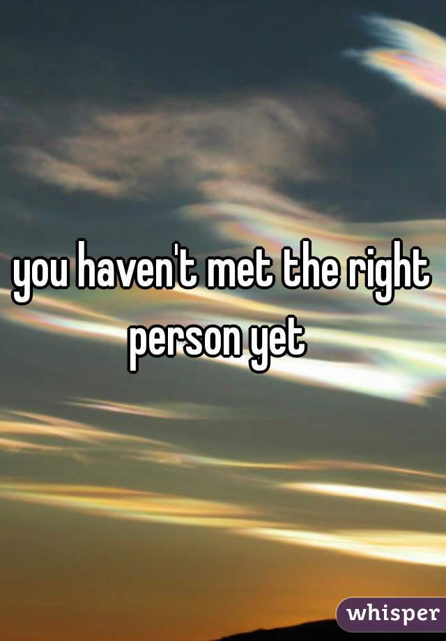 you haven't met the right person yet  