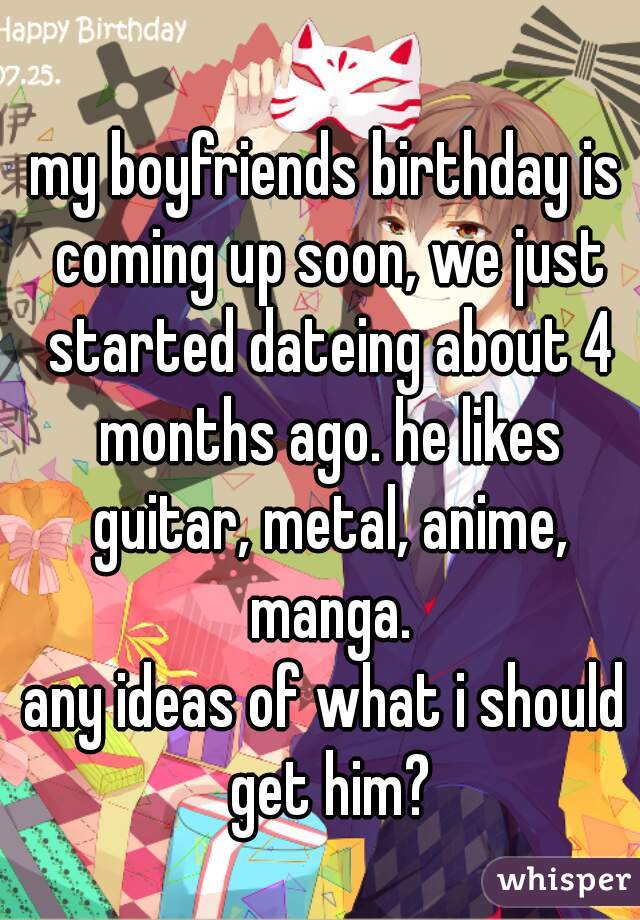 my boyfriends birthday is coming up soon, we just started dateing about 4 months ago. he likes guitar, metal, anime, manga.
any ideas of what i should get him?