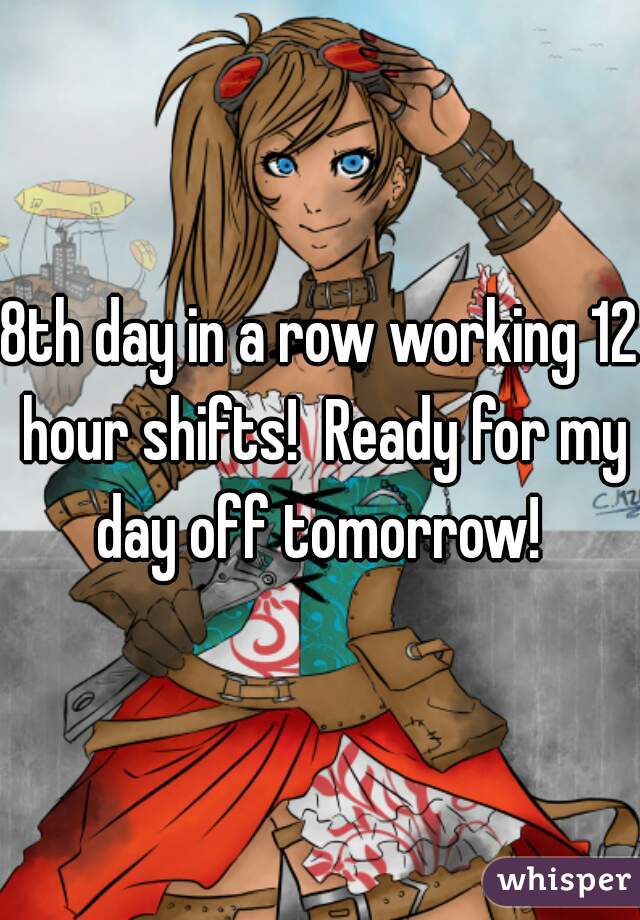 8th day in a row working 12 hour shifts!  Ready for my day off tomorrow! 